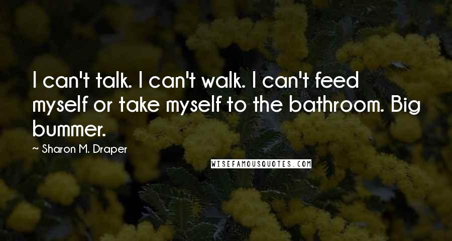 Sharon M. Draper Quotes: I can't talk. I can't walk. I can't feed myself or take myself to the bathroom. Big bummer.