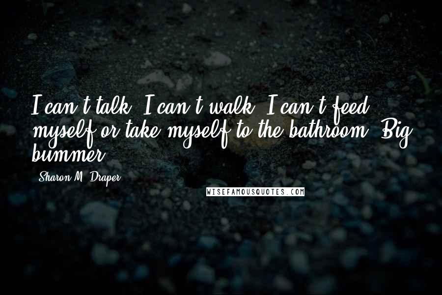 Sharon M. Draper Quotes: I can't talk. I can't walk. I can't feed myself or take myself to the bathroom. Big bummer.