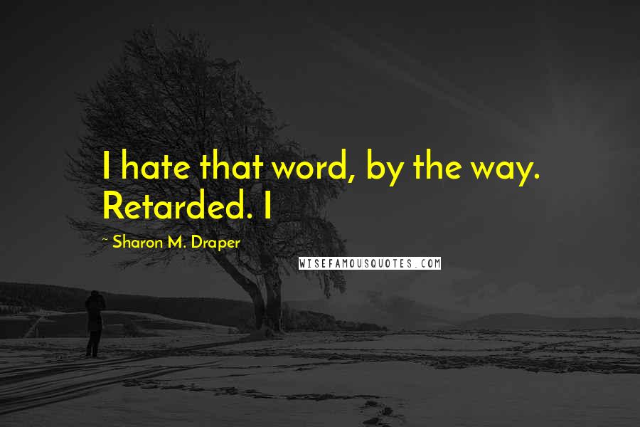 Sharon M. Draper Quotes: I hate that word, by the way. Retarded. I