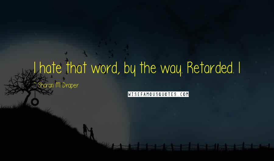 Sharon M. Draper Quotes: I hate that word, by the way. Retarded. I