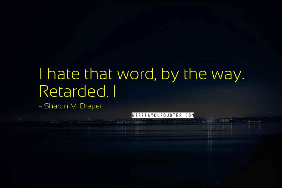 Sharon M. Draper Quotes: I hate that word, by the way. Retarded. I