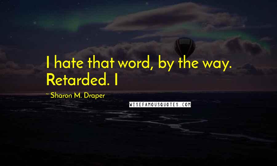 Sharon M. Draper Quotes: I hate that word, by the way. Retarded. I