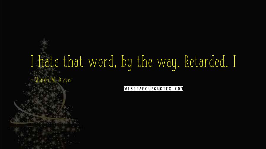 Sharon M. Draper Quotes: I hate that word, by the way. Retarded. I