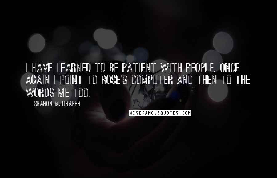 Sharon M. Draper Quotes: I have learned to be patient with people. Once again I point to Rose's computer and then to the words me too.