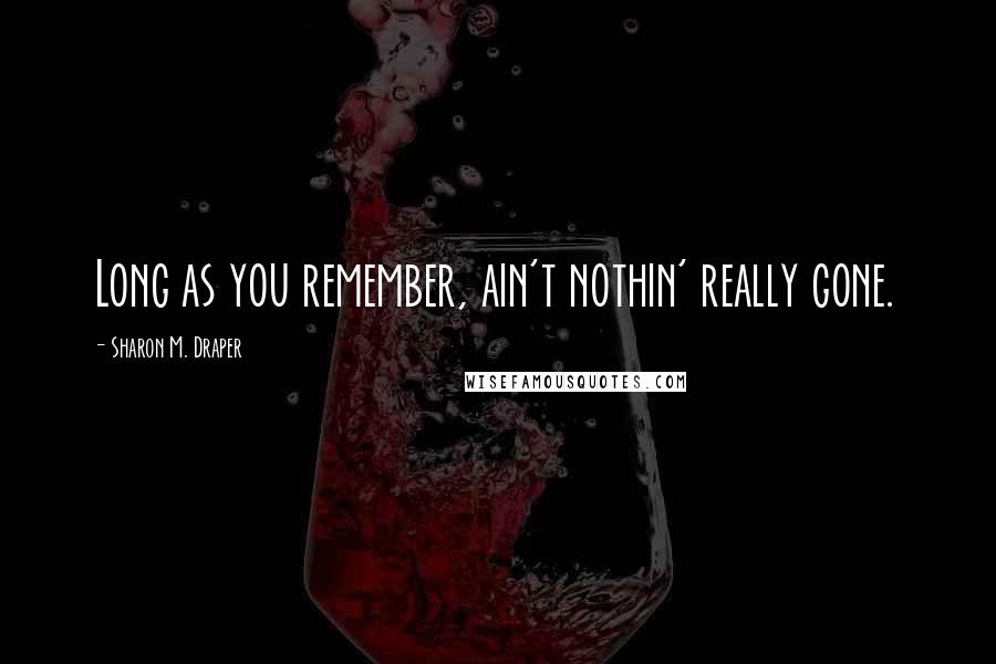 Sharon M. Draper Quotes: Long as you remember, ain't nothin' really gone.