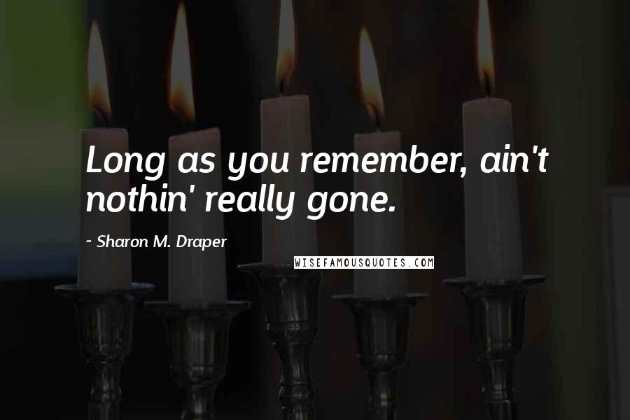 Sharon M. Draper Quotes: Long as you remember, ain't nothin' really gone.