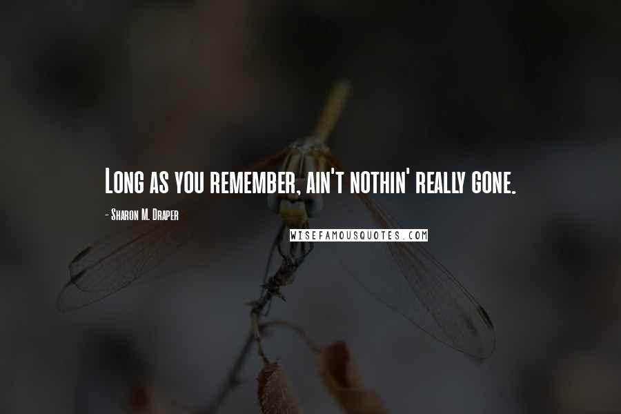 Sharon M. Draper Quotes: Long as you remember, ain't nothin' really gone.