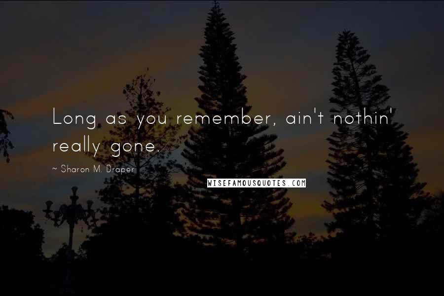 Sharon M. Draper Quotes: Long as you remember, ain't nothin' really gone.