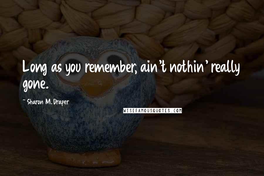 Sharon M. Draper Quotes: Long as you remember, ain't nothin' really gone.