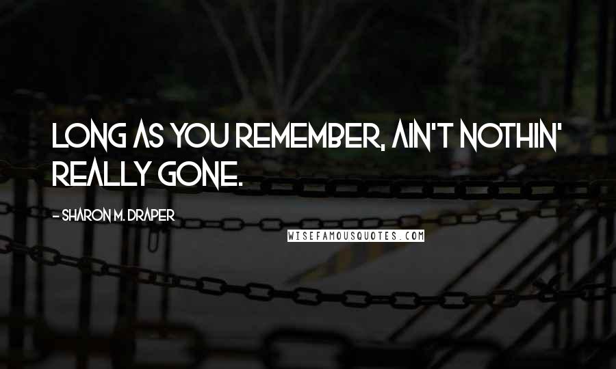 Sharon M. Draper Quotes: Long as you remember, ain't nothin' really gone.