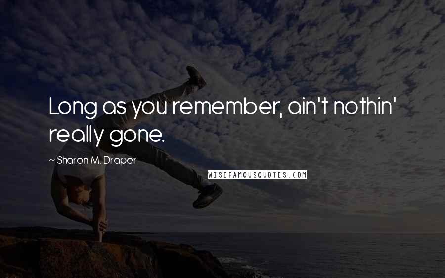 Sharon M. Draper Quotes: Long as you remember, ain't nothin' really gone.