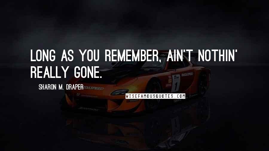 Sharon M. Draper Quotes: Long as you remember, ain't nothin' really gone.