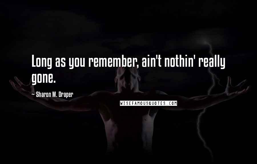 Sharon M. Draper Quotes: Long as you remember, ain't nothin' really gone.