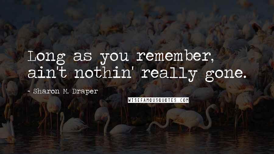 Sharon M. Draper Quotes: Long as you remember, ain't nothin' really gone.