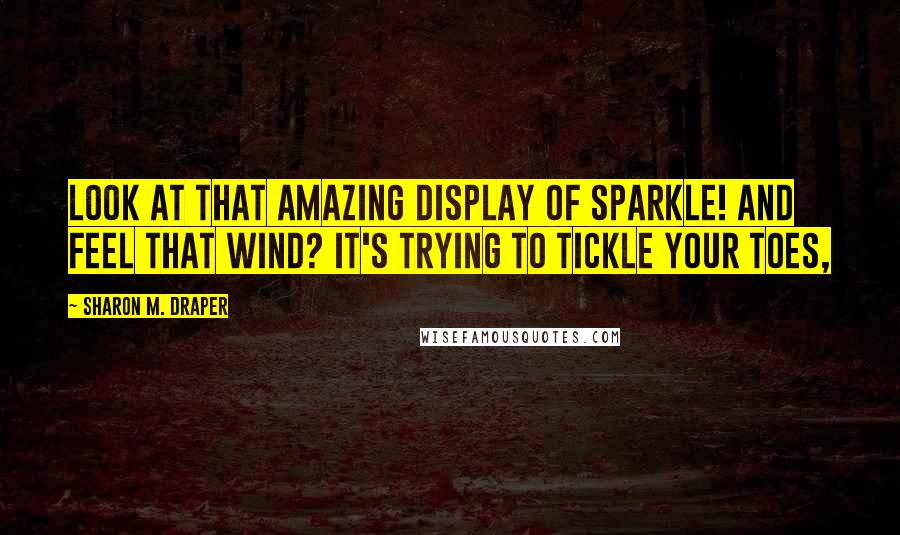 Sharon M. Draper Quotes: Look at that amazing display of sparkle! And feel that wind? It's trying to tickle your toes,