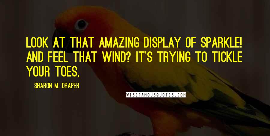 Sharon M. Draper Quotes: Look at that amazing display of sparkle! And feel that wind? It's trying to tickle your toes,