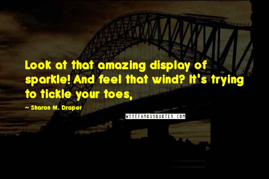 Sharon M. Draper Quotes: Look at that amazing display of sparkle! And feel that wind? It's trying to tickle your toes,
