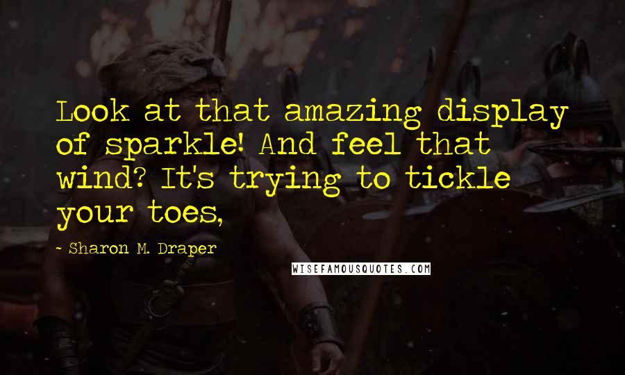 Sharon M. Draper Quotes: Look at that amazing display of sparkle! And feel that wind? It's trying to tickle your toes,