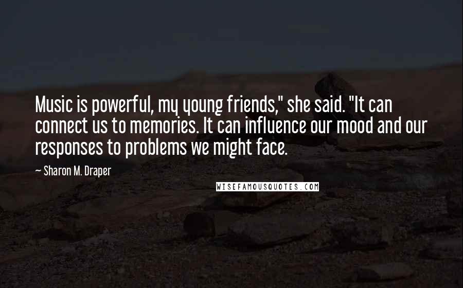 Sharon M. Draper Quotes: Music is powerful, my young friends," she said. "It can connect us to memories. It can influence our mood and our responses to problems we might face.