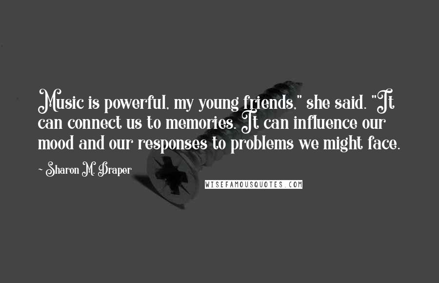 Sharon M. Draper Quotes: Music is powerful, my young friends," she said. "It can connect us to memories. It can influence our mood and our responses to problems we might face.