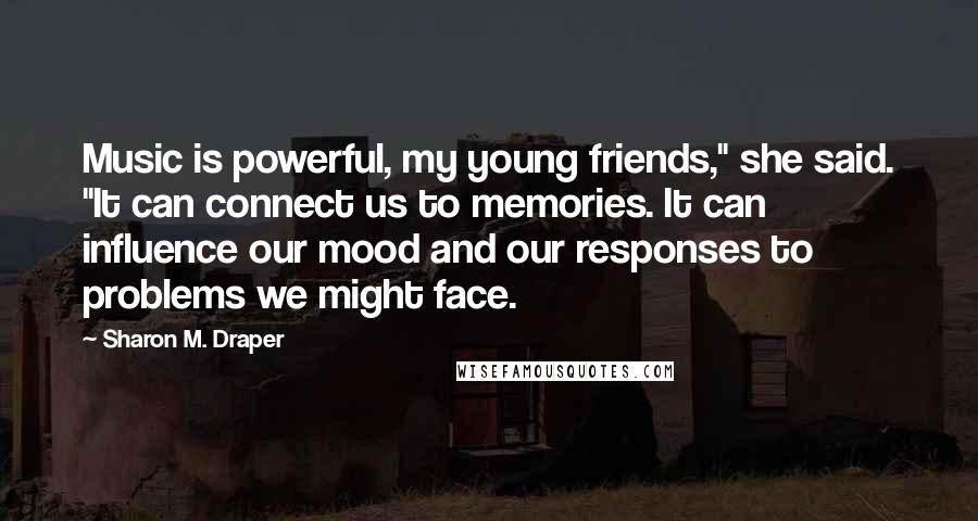 Sharon M. Draper Quotes: Music is powerful, my young friends," she said. "It can connect us to memories. It can influence our mood and our responses to problems we might face.