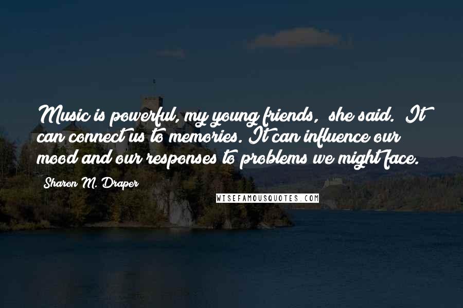 Sharon M. Draper Quotes: Music is powerful, my young friends," she said. "It can connect us to memories. It can influence our mood and our responses to problems we might face.