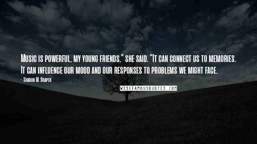 Sharon M. Draper Quotes: Music is powerful, my young friends," she said. "It can connect us to memories. It can influence our mood and our responses to problems we might face.