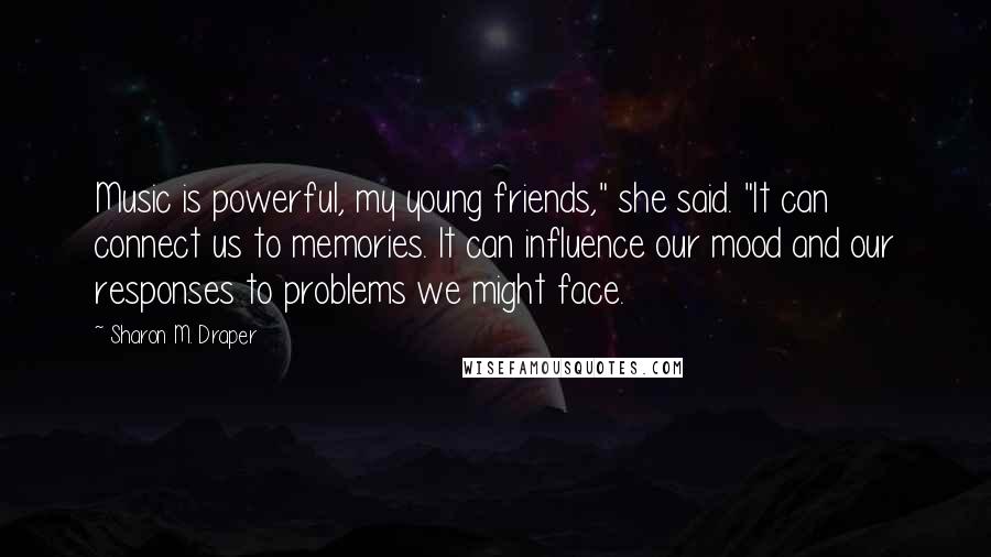 Sharon M. Draper Quotes: Music is powerful, my young friends," she said. "It can connect us to memories. It can influence our mood and our responses to problems we might face.