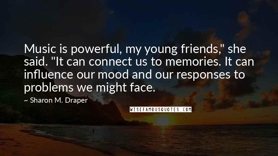 Sharon M. Draper Quotes: Music is powerful, my young friends," she said. "It can connect us to memories. It can influence our mood and our responses to problems we might face.