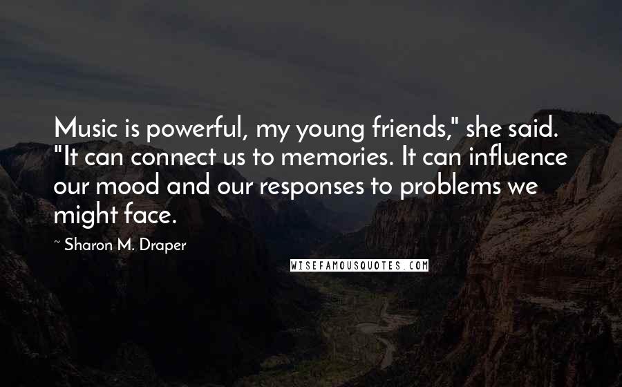 Sharon M. Draper Quotes: Music is powerful, my young friends," she said. "It can connect us to memories. It can influence our mood and our responses to problems we might face.