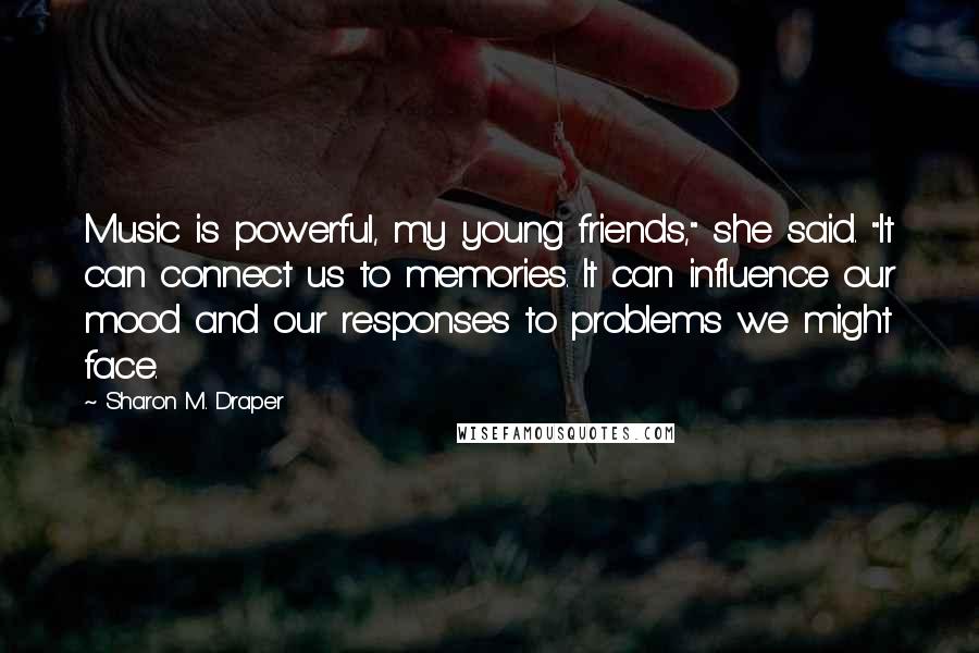 Sharon M. Draper Quotes: Music is powerful, my young friends," she said. "It can connect us to memories. It can influence our mood and our responses to problems we might face.