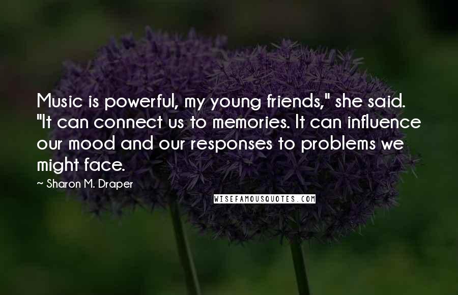 Sharon M. Draper Quotes: Music is powerful, my young friends," she said. "It can connect us to memories. It can influence our mood and our responses to problems we might face.