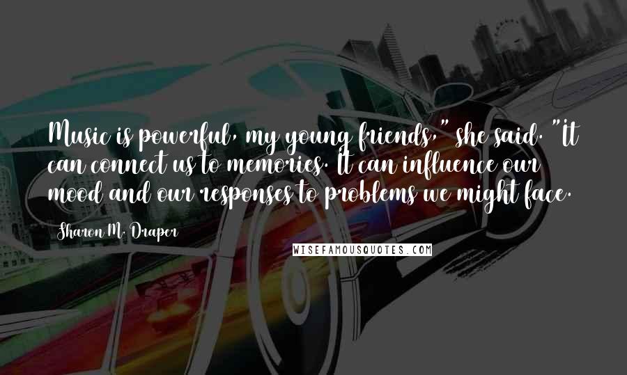 Sharon M. Draper Quotes: Music is powerful, my young friends," she said. "It can connect us to memories. It can influence our mood and our responses to problems we might face.