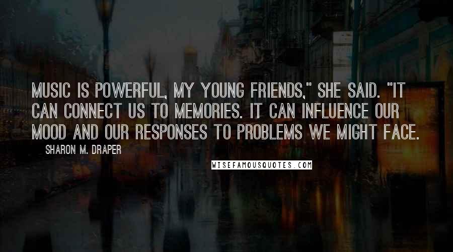 Sharon M. Draper Quotes: Music is powerful, my young friends," she said. "It can connect us to memories. It can influence our mood and our responses to problems we might face.