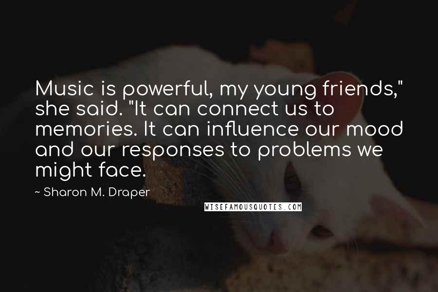 Sharon M. Draper Quotes: Music is powerful, my young friends," she said. "It can connect us to memories. It can influence our mood and our responses to problems we might face.