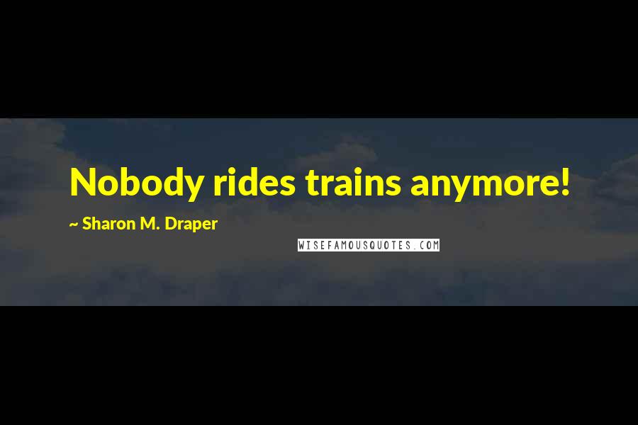 Sharon M. Draper Quotes: Nobody rides trains anymore!