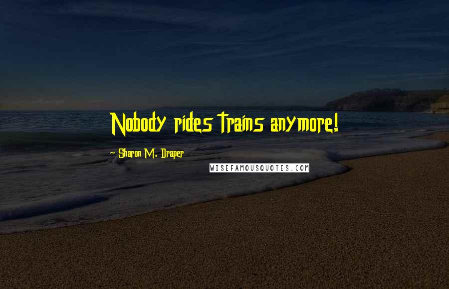 Sharon M. Draper Quotes: Nobody rides trains anymore!