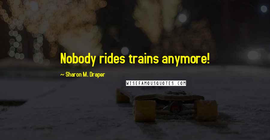 Sharon M. Draper Quotes: Nobody rides trains anymore!