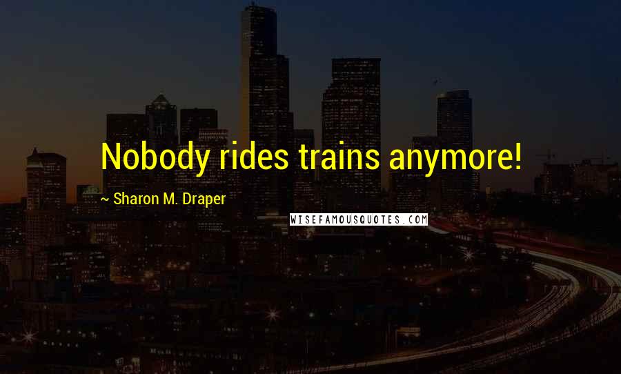 Sharon M. Draper Quotes: Nobody rides trains anymore!