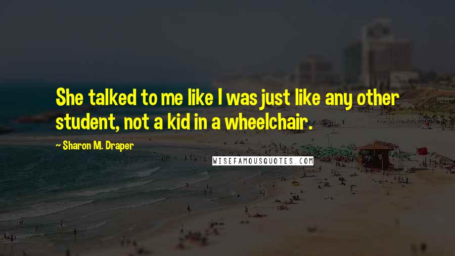 Sharon M. Draper Quotes: She talked to me like I was just like any other student, not a kid in a wheelchair.