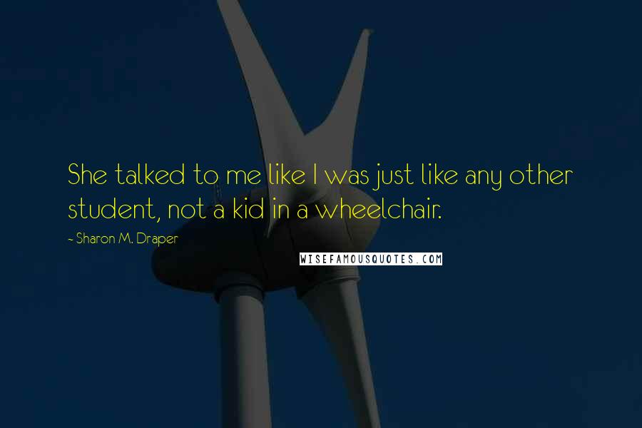 Sharon M. Draper Quotes: She talked to me like I was just like any other student, not a kid in a wheelchair.