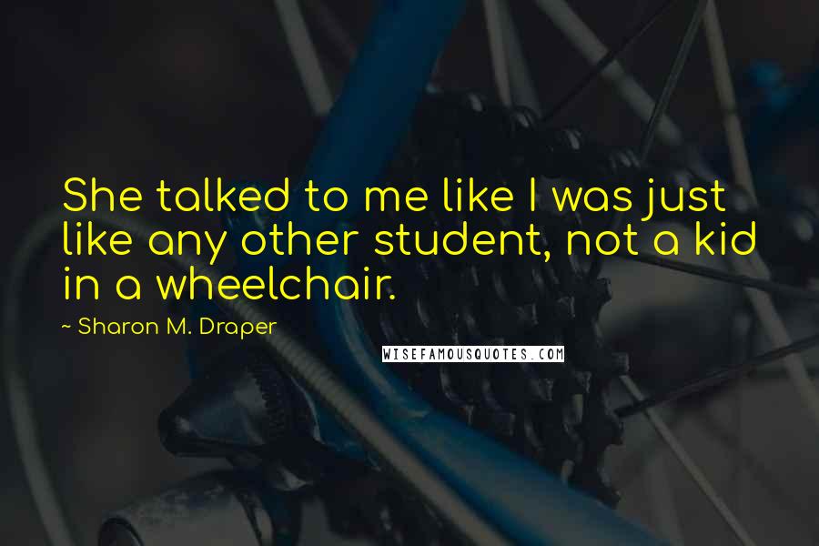 Sharon M. Draper Quotes: She talked to me like I was just like any other student, not a kid in a wheelchair.