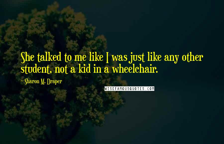Sharon M. Draper Quotes: She talked to me like I was just like any other student, not a kid in a wheelchair.