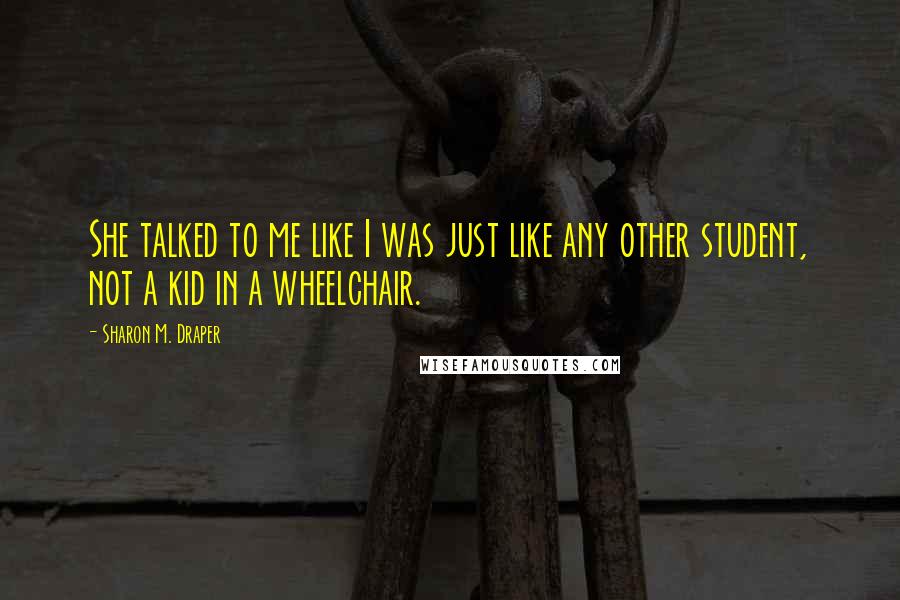 Sharon M. Draper Quotes: She talked to me like I was just like any other student, not a kid in a wheelchair.