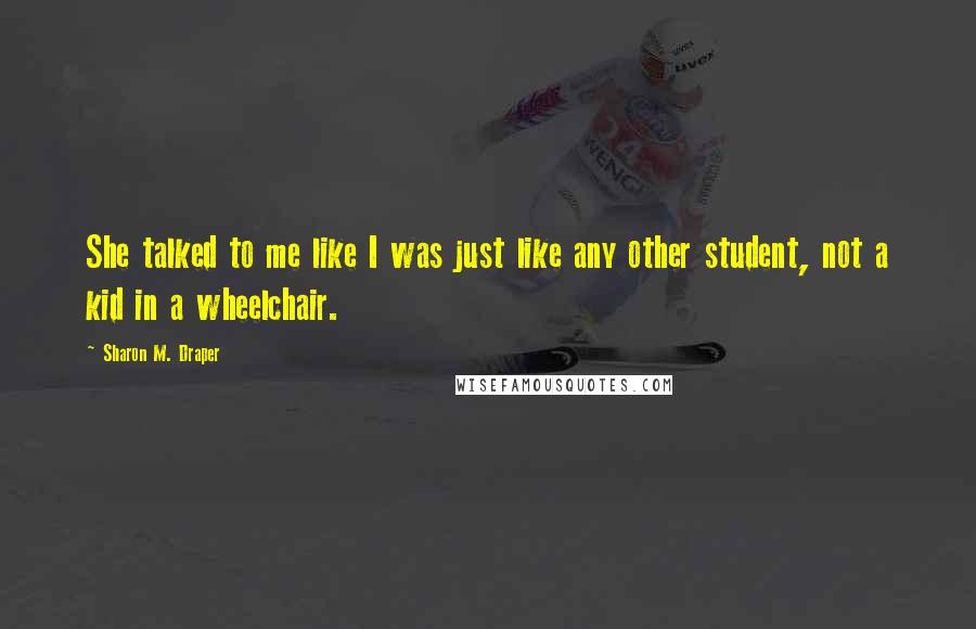 Sharon M. Draper Quotes: She talked to me like I was just like any other student, not a kid in a wheelchair.