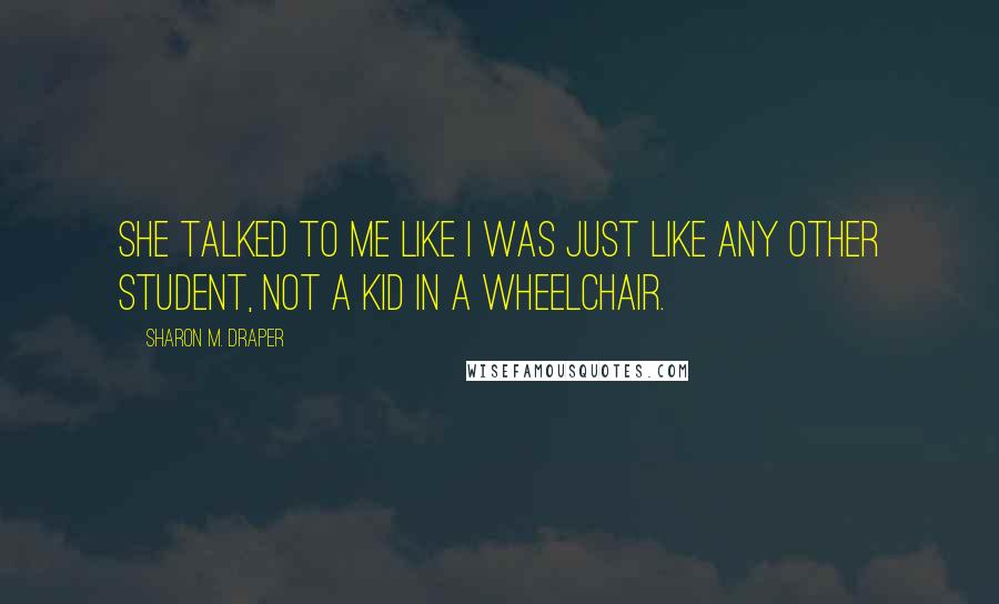 Sharon M. Draper Quotes: She talked to me like I was just like any other student, not a kid in a wheelchair.
