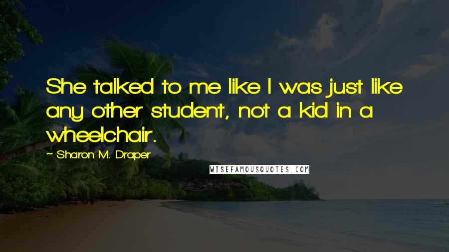 Sharon M. Draper Quotes: She talked to me like I was just like any other student, not a kid in a wheelchair.