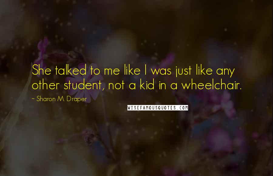 Sharon M. Draper Quotes: She talked to me like I was just like any other student, not a kid in a wheelchair.