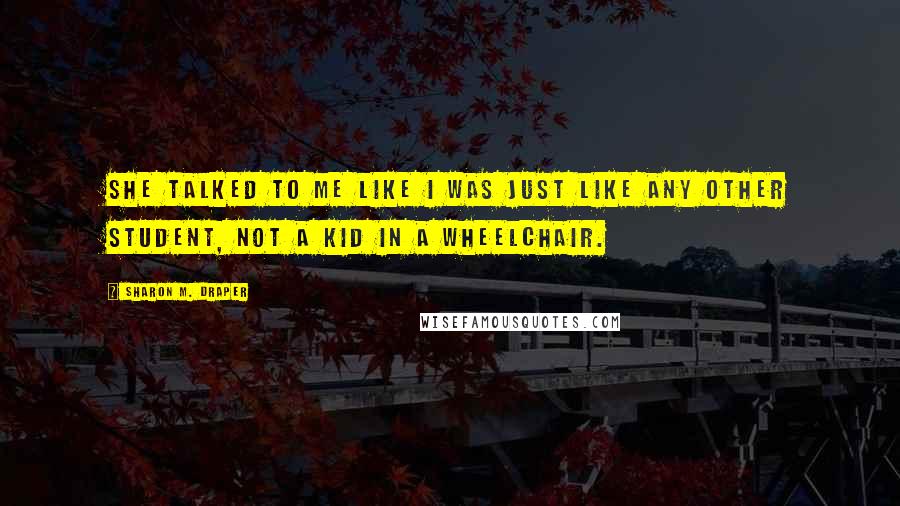 Sharon M. Draper Quotes: She talked to me like I was just like any other student, not a kid in a wheelchair.