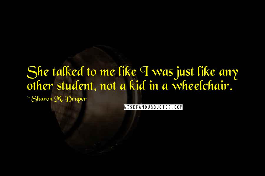 Sharon M. Draper Quotes: She talked to me like I was just like any other student, not a kid in a wheelchair.